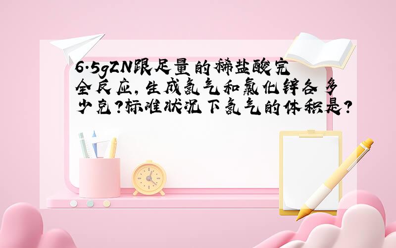 6.5gZN跟足量的稀盐酸完全反应,生成氢气和氯化锌各多少克?标准状况下氢气的体积是?