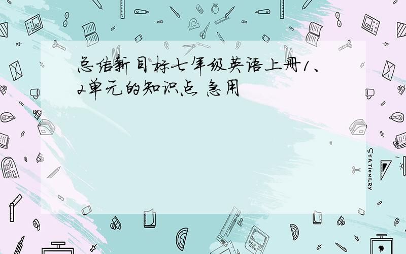 总结新目标七年级英语上册1、2单元的知识点 急用