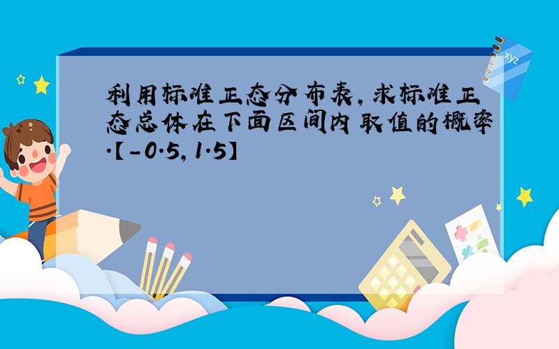 利用标准正态分布表,求标准正态总体在下面区间内取值的概率.【-0.5,1.5】