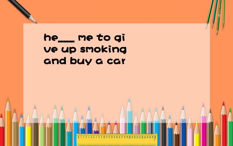 he___ me to give up smoking and buy a car