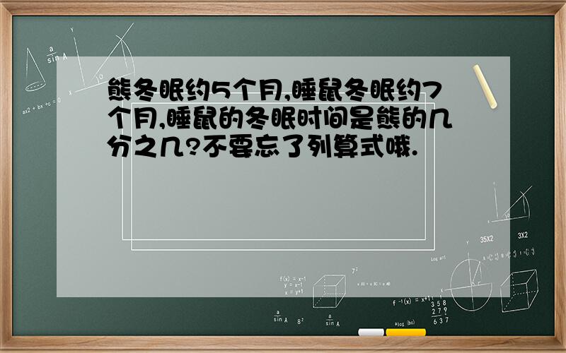 熊冬眠约5个月,睡鼠冬眠约7个月,睡鼠的冬眠时间是熊的几分之几?不要忘了列算式哦.