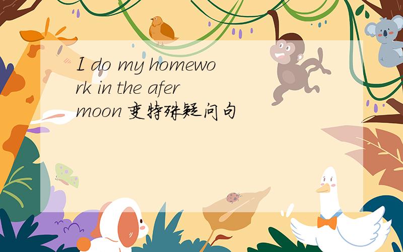 I do my homework in the afermoon 变特殊疑问句