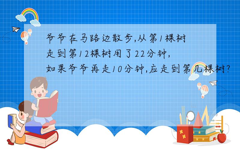 爷爷在马路边散步,从第1棵树走到第12棵树用了22分钟,如果爷爷再走10分钟,应走到第几棵树?