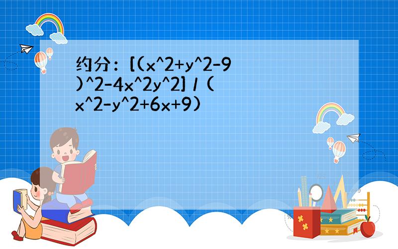 约分：[(x^2+y^2-9)^2-4x^2y^2]／(x^2-y^2+6x+9)