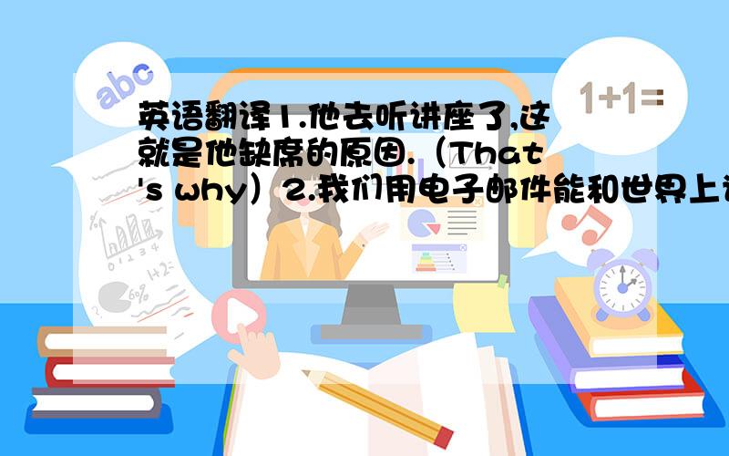 英语翻译1.他去听讲座了,这就是他缺席的原因.（That's why）2.我们用电子邮件能和世界上许多地区的人联系.（c