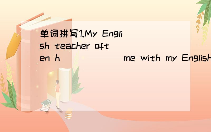 单词拼写1.My English teacher often h______ me with my English.2.