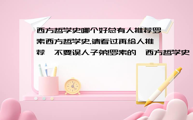 西方哲学史哪个好总有人推荐罗素西方哲学史.请看过再给人推荐,不要误人子弟!罗素的《西方哲学史》.太垃圾!看他就是浪费生命