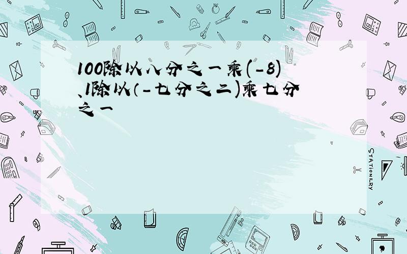 100除以八分之一乘(-8)、1除以（-七分之二)乘七分之一