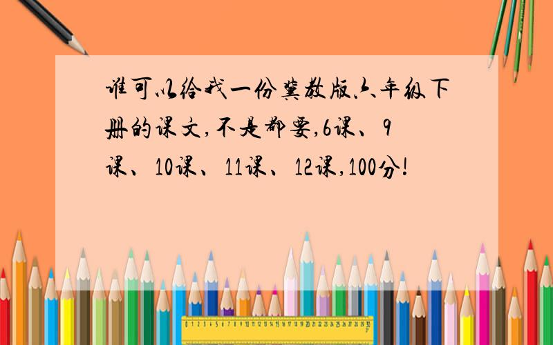 谁可以给我一份冀教版六年级下册的课文,不是都要,6课、9课、10课、11课、12课,100分!