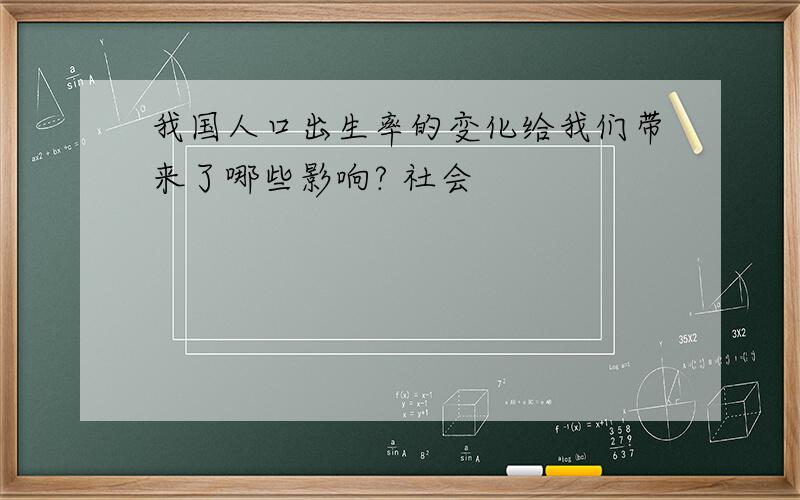 我国人口出生率的变化给我们带来了哪些影响? 社会