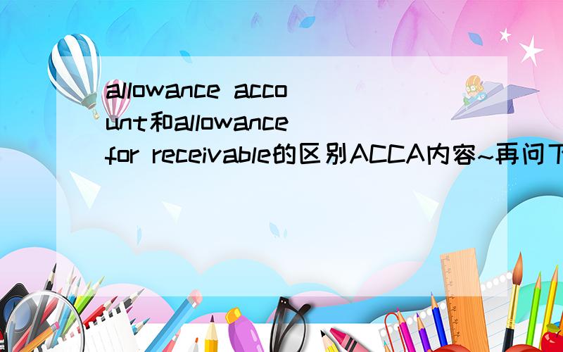 allowance account和allowance for receivable的区别ACCA内容~再问下应收款备抵