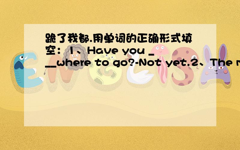 跪了我都.用单词的正确形式填空：1、Have you ___where to go?-Not yet.2、The man