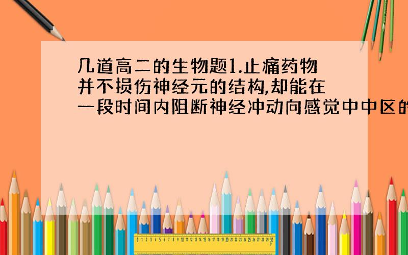 几道高二的生物题1.止痛药物并不损伤神经元的结构,却能在一段时间内阻断神经冲动向感觉中中区的传导,它的作用部位是（ ）A