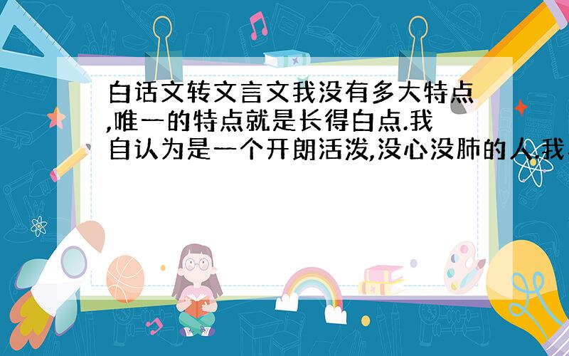 白话文转文言文我没有多大特点,唯一的特点就是长得白点.我自认为是一个开朗活泼,没心没肺的人.我具有两面性,对待朋友可以很