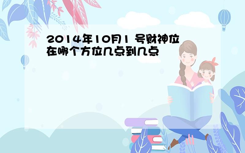 2014年10月1 号财神位在哪个方位几点到几点