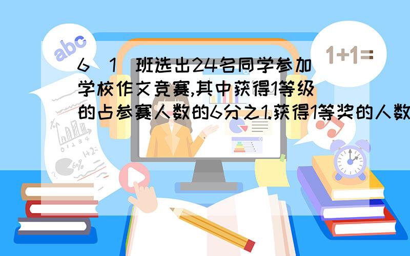 6（1）班选出24名同学参加学校作文竞赛,其中获得1等级的占参赛人数的6分之1.获得1等奖的人数比获得二等奖