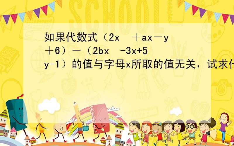 如果代数式（2x²＋ax－y＋6）－（2bx²-3x+5y-1）的值与字母x所取的值无关，试求代数式1／3a³-2b²-