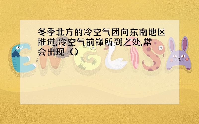 冬季北方的冷空气团向东南地区推进,冷空气前锋所到之处,常会出现（）