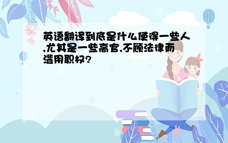 英语翻译到底是什么使得一些人,尤其是一些高官,不顾法律而滥用职权?