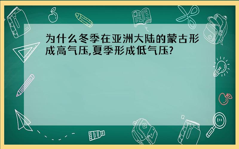 为什么冬季在亚洲大陆的蒙古形成高气压,夏季形成低气压?