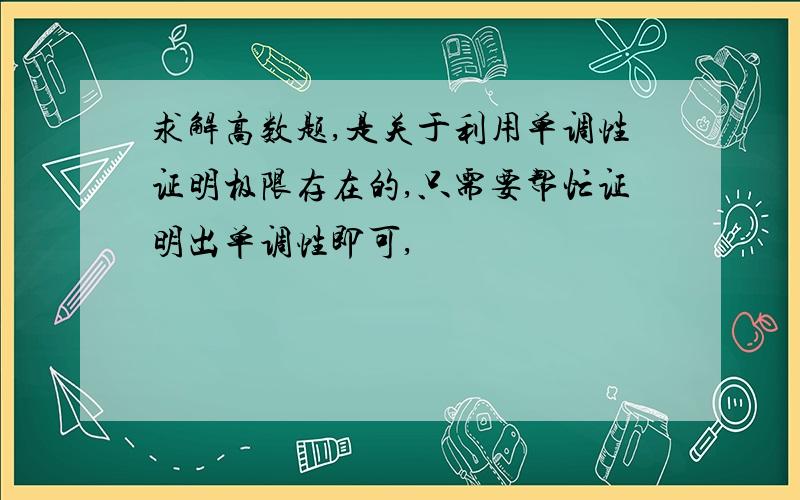 求解高数题,是关于利用单调性证明极限存在的,只需要帮忙证明出单调性即可,