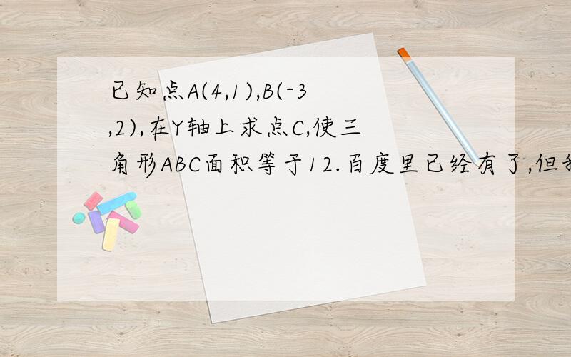 已知点A(4,1),B(-3,2),在Y轴上求点C,使三角形ABC面积等于12.百度里已经有了,但我看不懂哦!麻烦详解