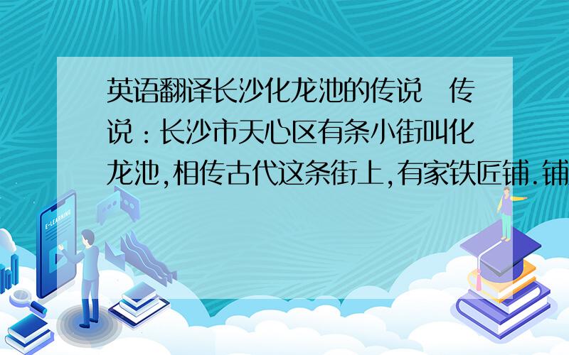 英语翻译长沙化龙池的传说　传说：长沙市天心区有条小街叫化龙池,相传古代这条街上,有家铁匠铺.铺里有一老店主和一个小学徒.