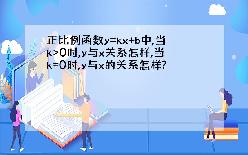 正比例函数y=kx+b中,当k>0时,y与x关系怎样,当k=0时,y与x的关系怎样?