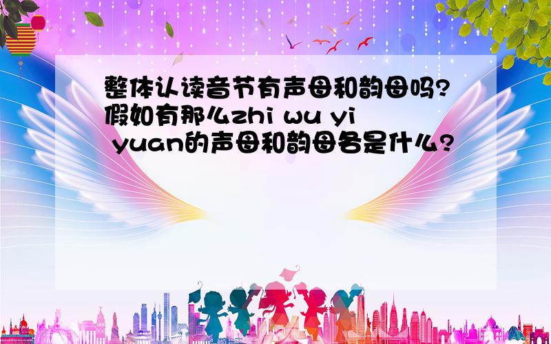 整体认读音节有声母和韵母吗?假如有那么zhi wu yi yuan的声母和韵母各是什么?