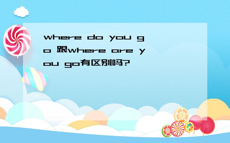 where do you go 跟where are you go有区别吗?