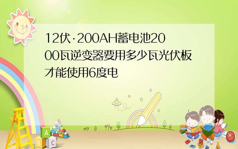 12伏·200AH蓄电池2000瓦逆变器要用多少瓦光伏板才能使用6度电