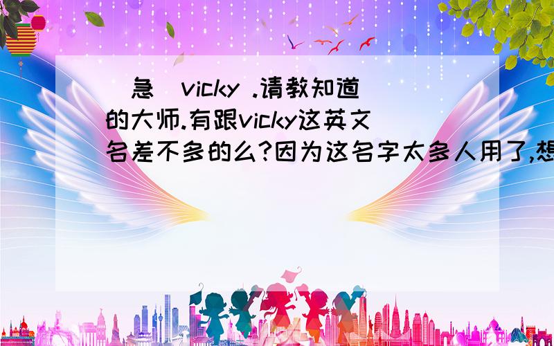 （急）vicky .请教知道的大师.有跟vicky这英文名差不多的么?因为这名字太多人用了,想换个,要跟这差不多的,读音