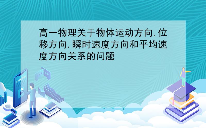 高一物理关于物体运动方向,位移方向,瞬时速度方向和平均速度方向关系的问题