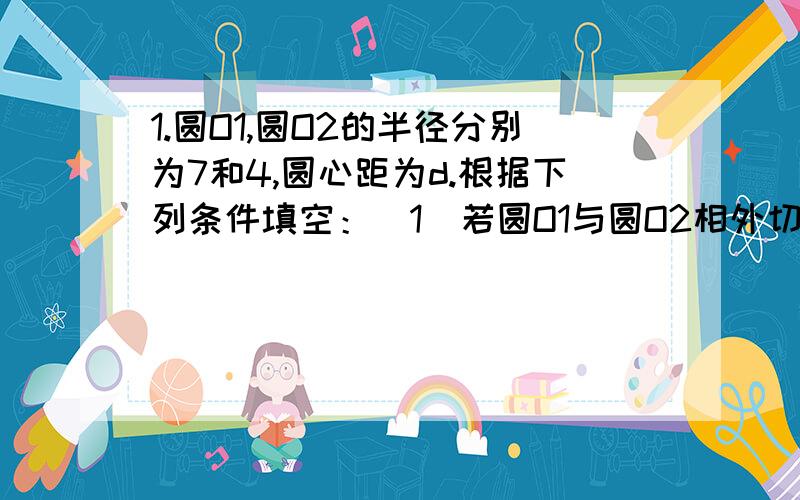 1.圆O1,圆O2的半径分别为7和4,圆心距为d.根据下列条件填空：（1）若圆O1与圆O2相外切,则d=_____