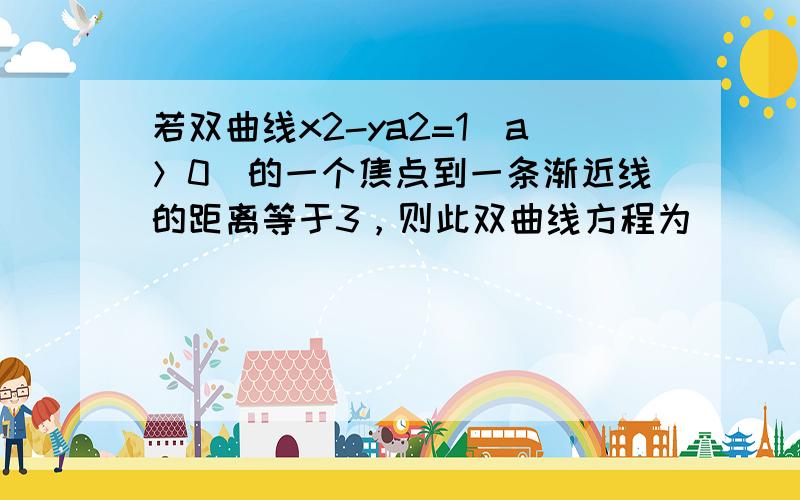 若双曲线x2-ya2=1(a＞0)的一个焦点到一条渐近线的距离等于3，则此双曲线方程为 ___ ．