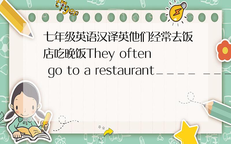 七年级英语汉译英他们经常去饭店吃晚饭They often go to a restaurant____ ____.（这里