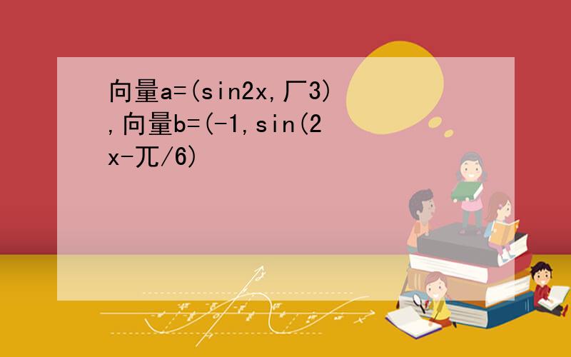 向量a=(sin2x,厂3),向量b=(-1,sin(2x-兀/6)