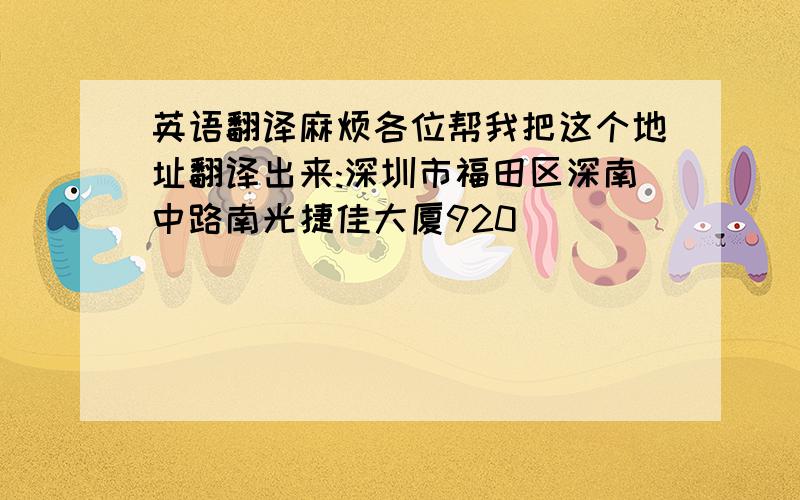 英语翻译麻烦各位帮我把这个地址翻译出来:深圳市福田区深南中路南光捷佳大厦920