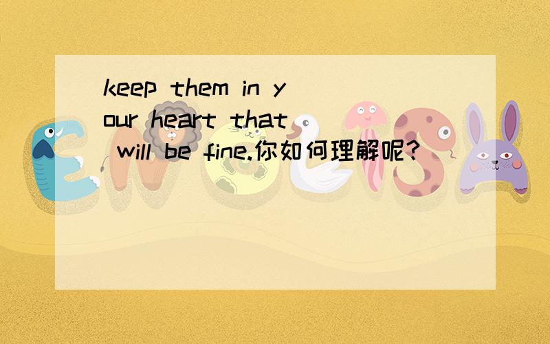 keep them in your heart that will be fine.你如何理解呢?