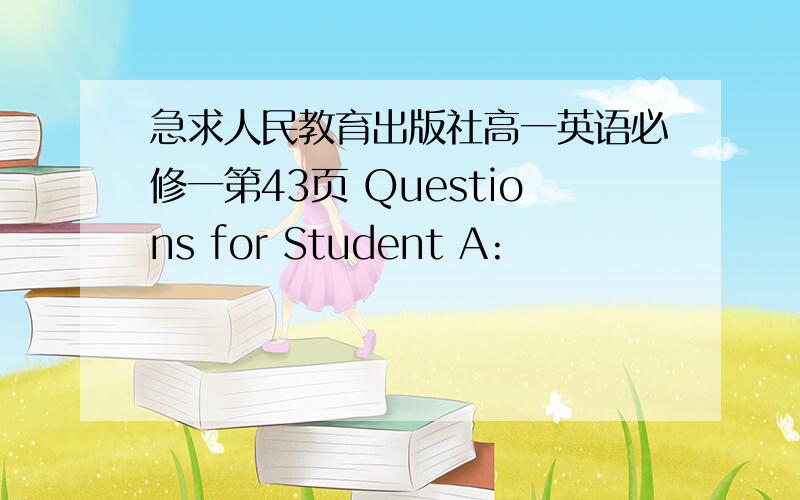 急求人民教育出版社高一英语必修一第43页 Questions for Student A: