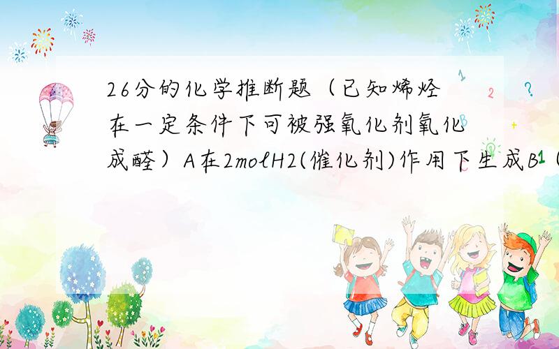 26分的化学推断题（已知烯烃在一定条件下可被强氧化剂氧化成醛）A在2molH2(催化剂)作用下生成B（不含-CH3）,A