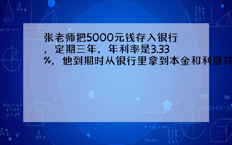 张老师把5000元钱存入银行，定期三年，年利率是3.33%，他到期时从银行里拿到本金和利息共多少元钱？（国家规定，个人在