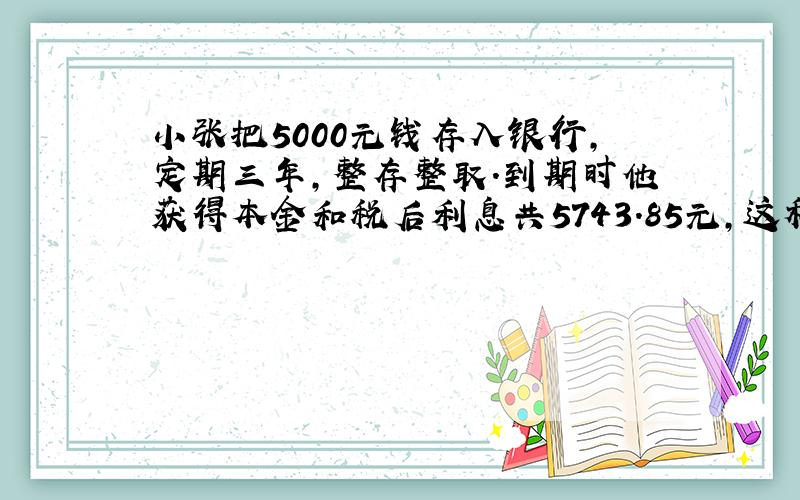 小张把5000元钱存入银行,定期三年,整存整取.到期时他获得本金和税后利息共5743.85元,这种储蓄的年利率