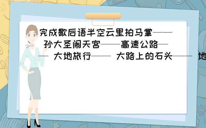 完成歇后语半空云里拍马掌—— 孙大圣闹天宫——高速公路—— 大地旅行—— 大路上的石头—— 地平线—— 三伏天刮西北风—