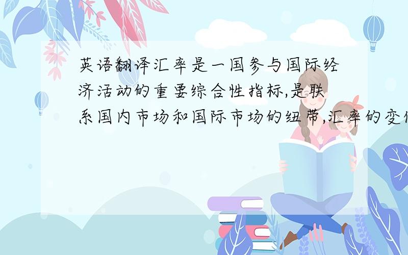 英语翻译汇率是一国参与国际经济活动的重要综合性指标,是联系国内市场和国际市场的纽带,汇率的变化将直接影响一国宏观经济的运