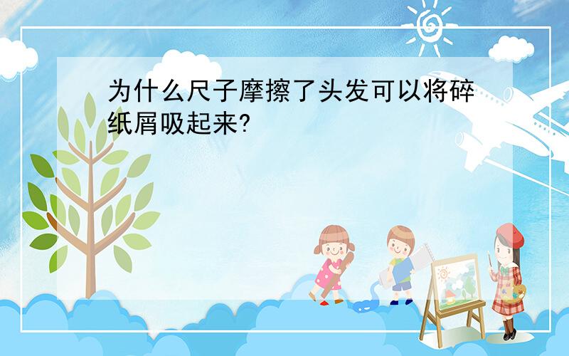 为什么尺子摩擦了头发可以将碎纸屑吸起来?