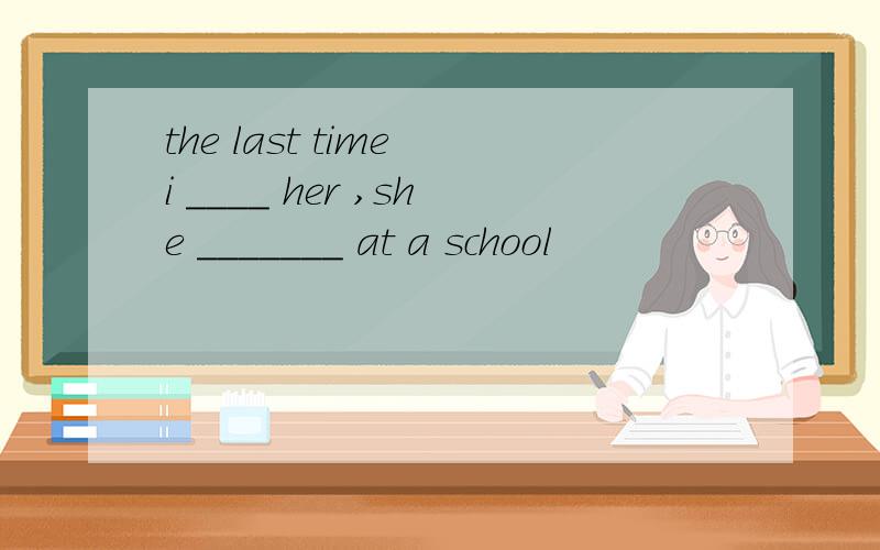 the last time i ____ her ,she _______ at a school