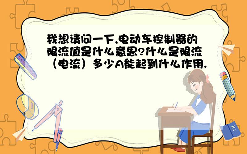 我想请问一下,电动车控制器的限流值是什么意思?什么是限流（电流）多少A能起到什么作用.