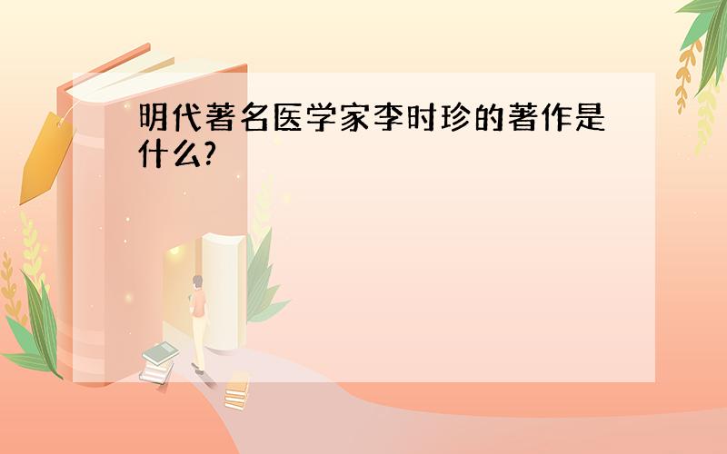 明代著名医学家李时珍的著作是什么?