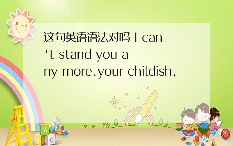 这句英语语法对吗 I can't stand you any more.your childish,